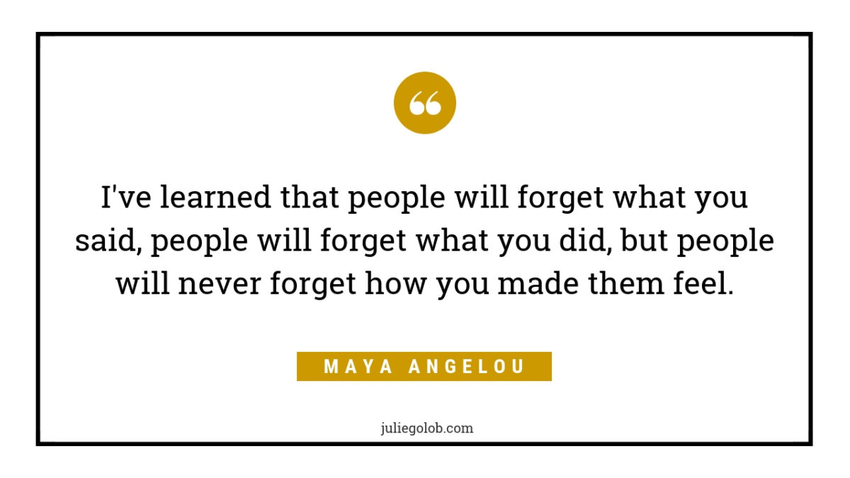 "I’ve learned that people will forget what you said, people will forget what you did, but people will never forget how you made them feel."